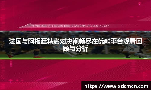 法国与阿根廷精彩对决视频尽在优酷平台观看回顾与分析